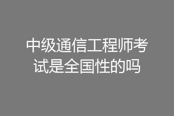 中级通信工程师考试是全国性的吗