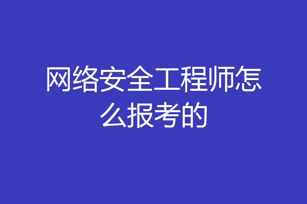 网络安全工程师怎么报考的