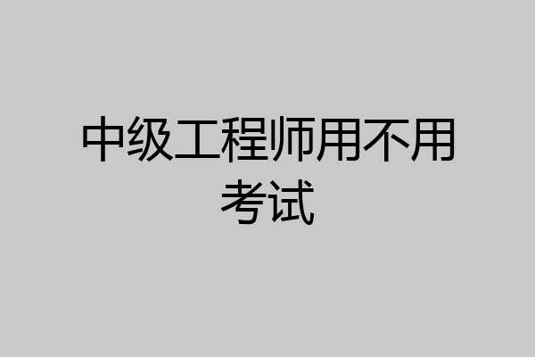 中级工程师用不用考试