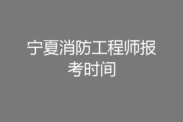 宁夏消防工程师报考时间