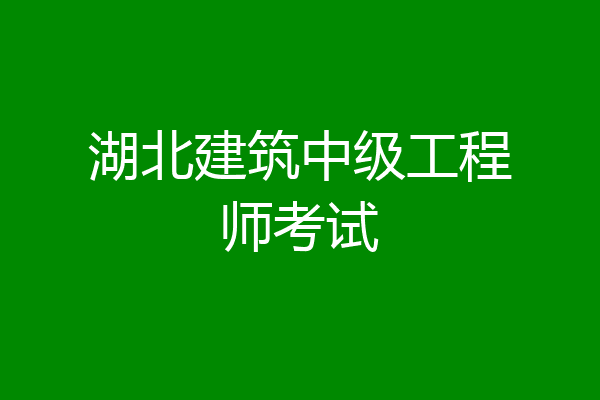 湖北建筑中级工程师考试