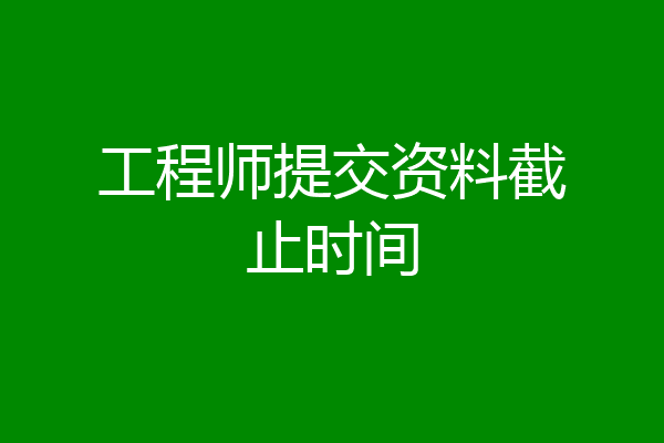 工程师提交资料截止时间