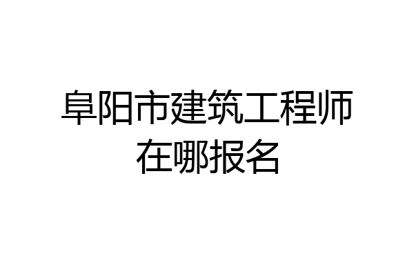 阜阳市建筑工程师在哪报名