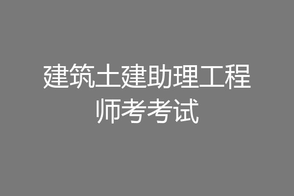 建筑土建助理工程师考考试