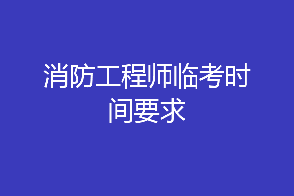 消防工程师临考时间要求