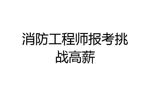 消防工程师报考挑战高薪