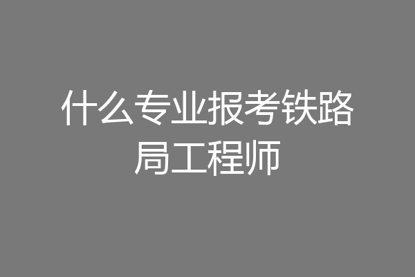 什么专业报考铁路局工程师