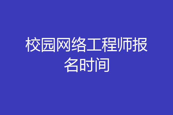 校园网络工程师报名时间