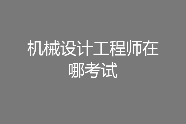机械设计工程师在哪考试