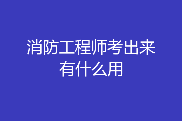 消防工程师考出来有什么用
