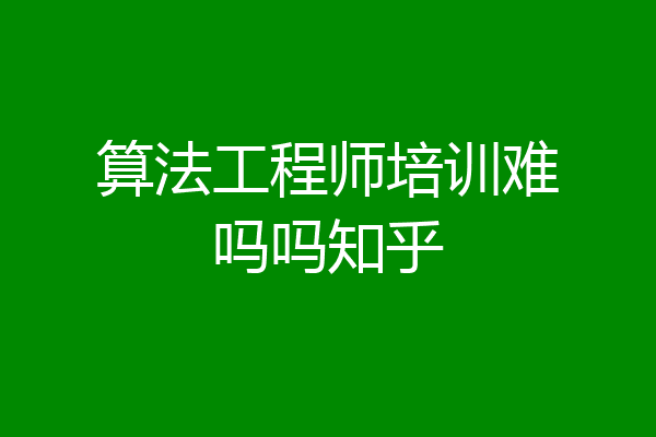 算法工程师培训难吗吗知乎