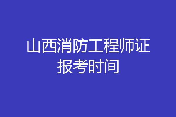 山西消防工程师证报考时间