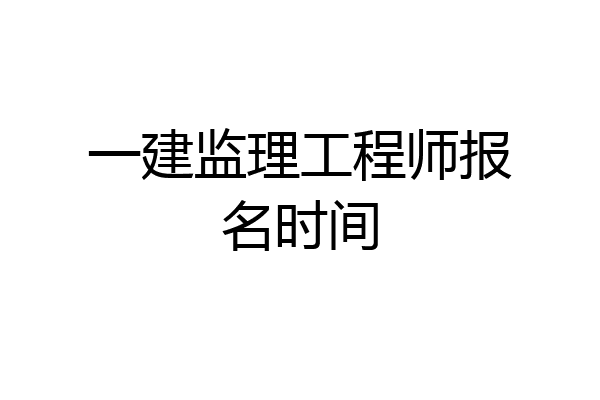 一建监理工程师报名时间