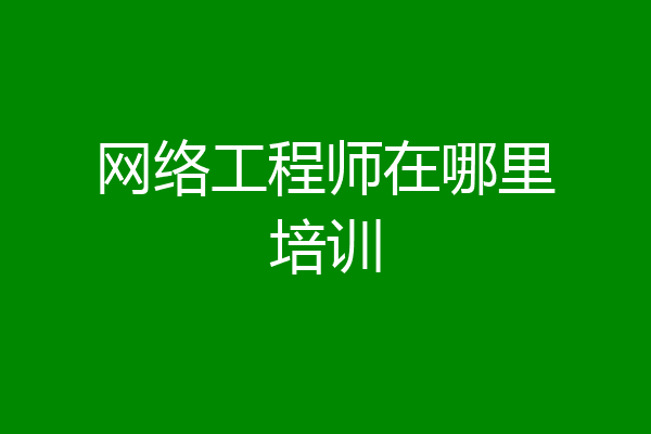 网络工程师在哪里培训