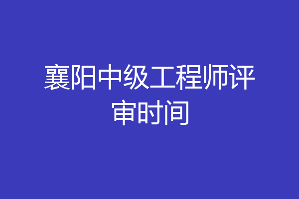 襄阳中级工程师评审时间