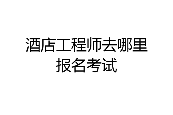 酒店工程师去哪里报名考试
