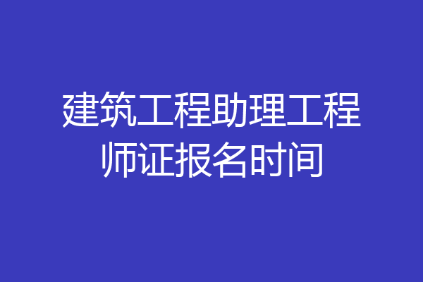 建筑工程助理工程师证报名时间