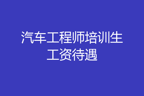 汽车工程师培训生工资待遇
