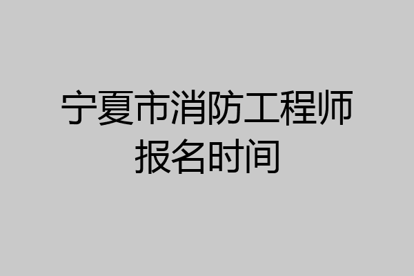 宁夏市消防工程师报名时间