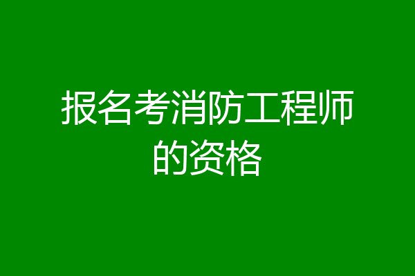 报名考消防工程师的资格