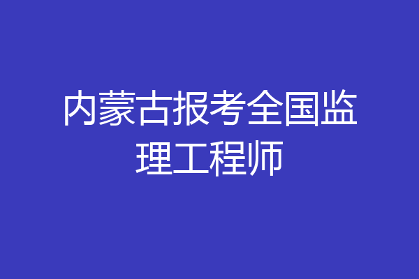 内蒙古报考全国监理工程师