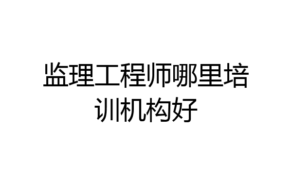 监理工程师哪里培训机构好