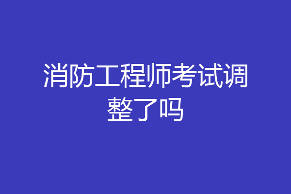 消防工程师考试调整了吗