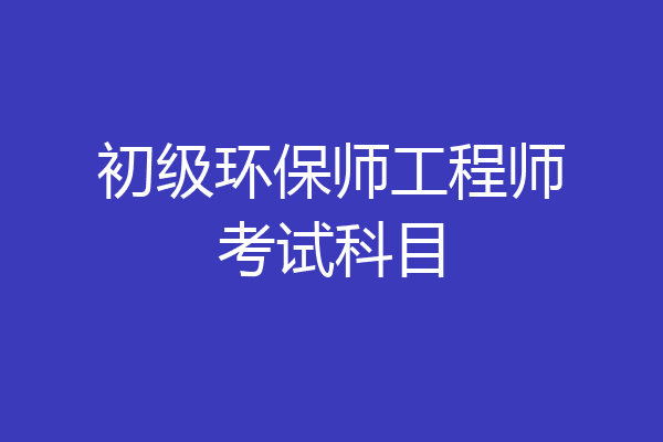 初级环保师工程师考试科目