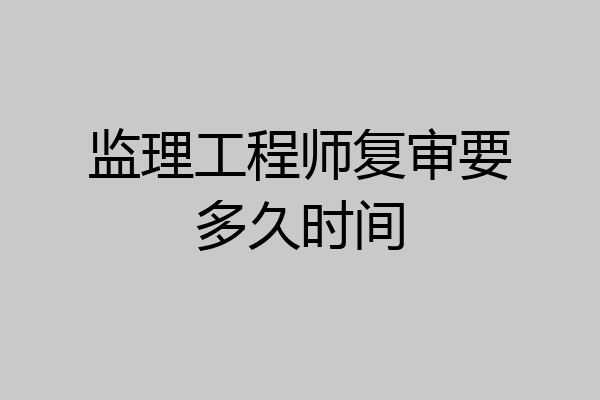 监理工程师复审要多久时间