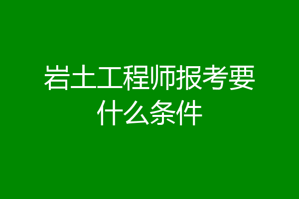 岩土工程师报考要什么条件