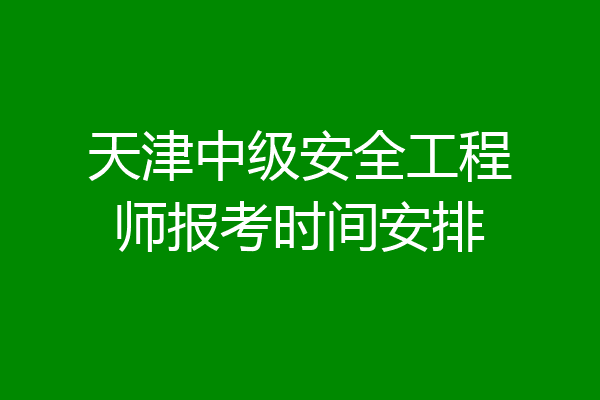 天津中级安全工程师报考时间安排
