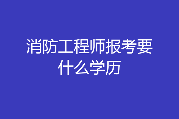 消防工程师报考要什么学历