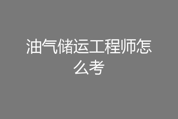 油气储运工程师怎么考