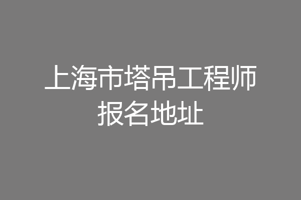 上海市塔吊工程师报名地址