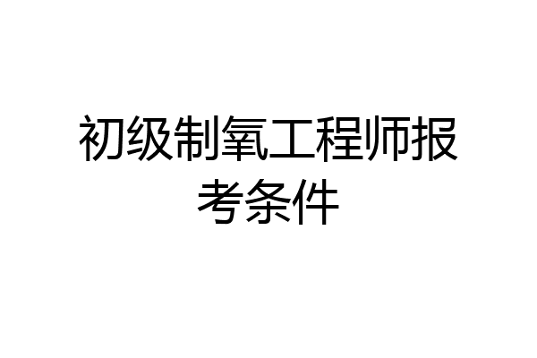 初级制氧工程师报考条件