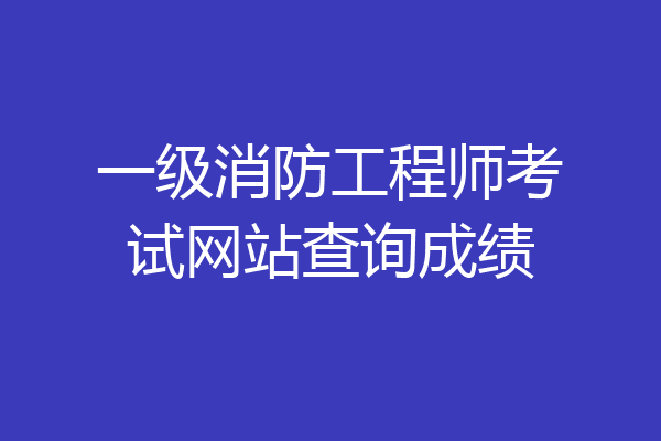 一级消防工程师考试网站查询成绩