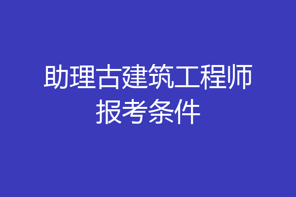 助理古建筑工程师报考条件