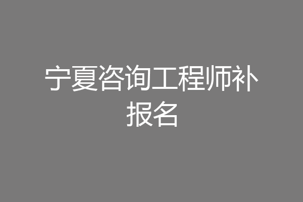 宁夏咨询工程师补报名