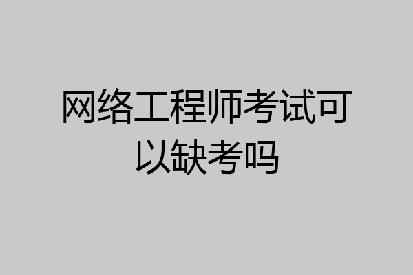 网络工程师考试可以缺考吗