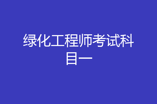 绿化工程师考试科目一