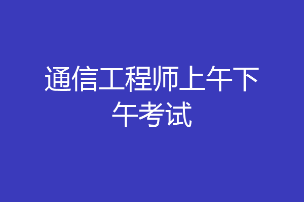 通信工程师上午下午考试
