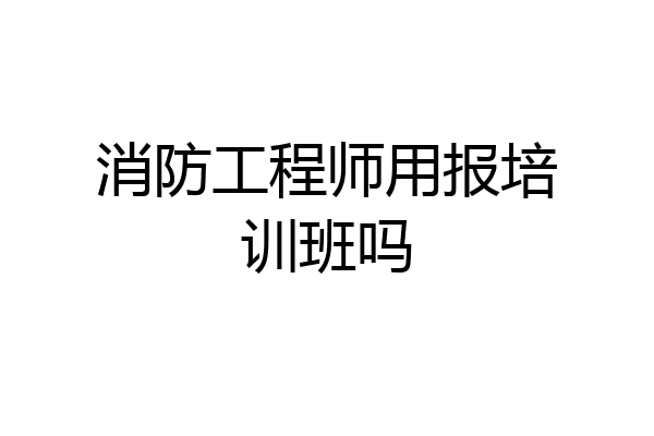 消防工程师用报培训班吗