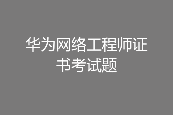 华为网络工程师证书考试题