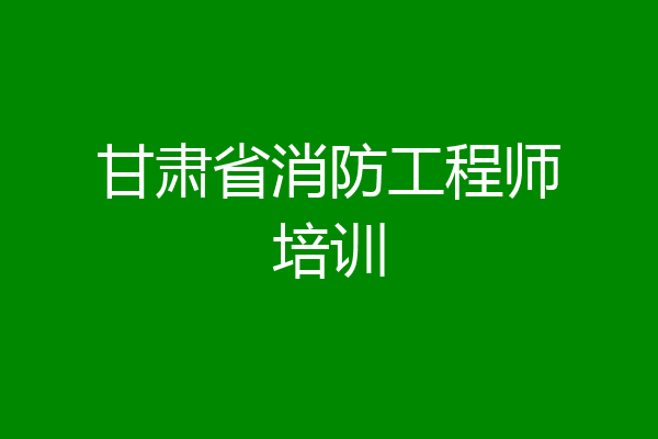 甘肃省消防工程师培训