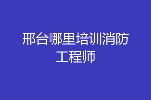 邢台哪里培训消防工程师