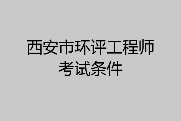 西安市环评工程师考试条件
