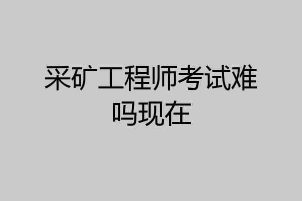 采矿工程师考试难吗现在