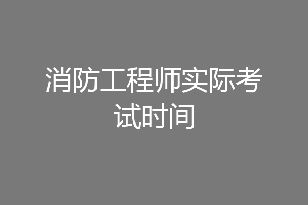 消防工程师实际考试时间