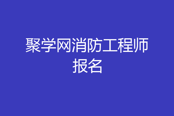 聚学网消防工程师报名
