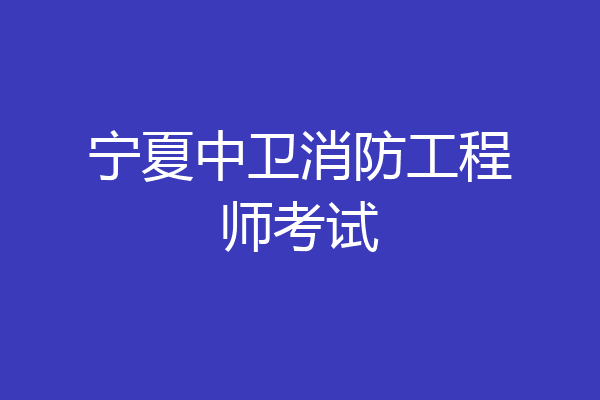 宁夏中卫消防工程师考试